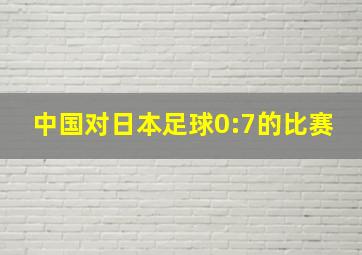 中国对日本足球0:7的比赛