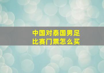 中国对泰国男足比赛门票怎么买