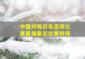 中国对阵日本足球比赛直播最近比赛时间