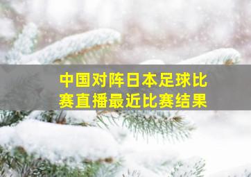 中国对阵日本足球比赛直播最近比赛结果