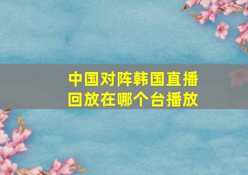 中国对阵韩国直播回放在哪个台播放