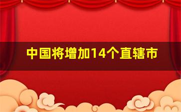 中国将增加14个直辖市