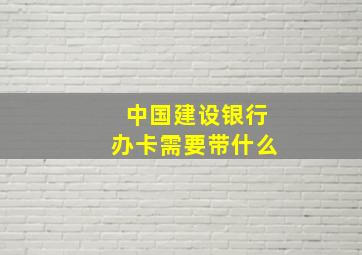 中国建设银行办卡需要带什么