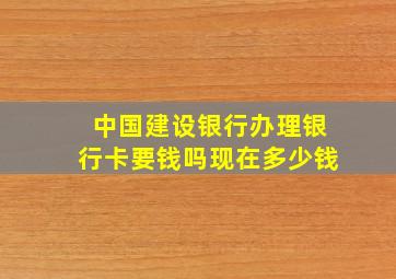 中国建设银行办理银行卡要钱吗现在多少钱