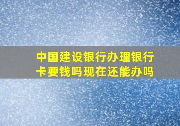 中国建设银行办理银行卡要钱吗现在还能办吗