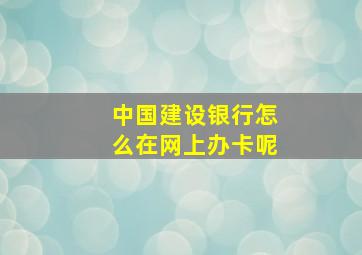 中国建设银行怎么在网上办卡呢