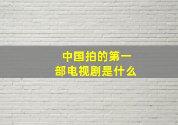 中国拍的第一部电视剧是什么