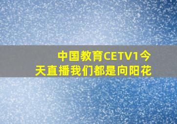 中国教育CETV1今天直播我们都是向阳花