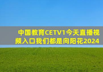 中国教育CETV1今天直播视频入口我们都是向阳花2024