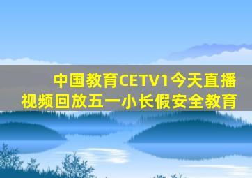 中国教育CETV1今天直播视频回放五一小长假安全教育