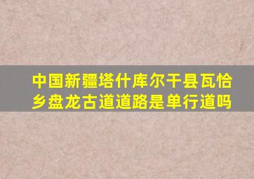 中国新疆塔什库尔干县瓦恰乡盘龙古道道路是单行道吗