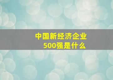 中国新经济企业500强是什么