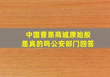 中国普惠商城原始股是真的吗公安部门回答