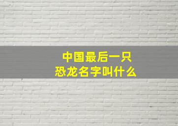 中国最后一只恐龙名字叫什么