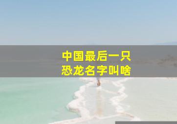 中国最后一只恐龙名字叫啥