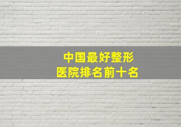 中国最好整形医院排名前十名