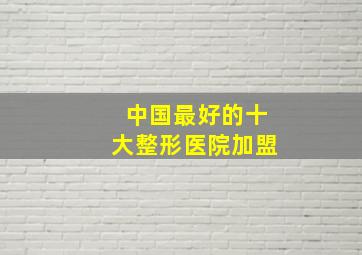 中国最好的十大整形医院加盟