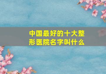 中国最好的十大整形医院名字叫什么