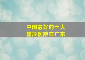 中国最好的十大整形医院在广东