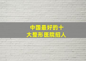 中国最好的十大整形医院招人