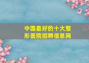 中国最好的十大整形医院招聘信息网