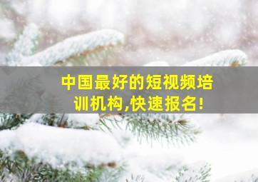 中国最好的短视频培训机构,快速报名!