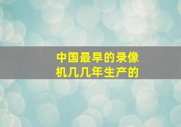 中国最早的录像机几几年生产的