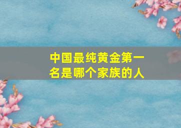 中国最纯黄金第一名是哪个家族的人