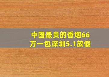 中国最贵的香烟66万一包深圳5.1放假