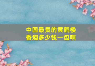 中国最贵的黄鹤楼香烟多少钱一包啊