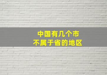 中国有几个市不属于省的地区