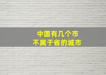 中国有几个市不属于省的城市