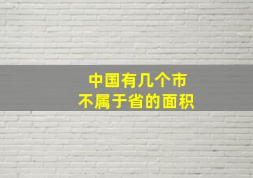 中国有几个市不属于省的面积