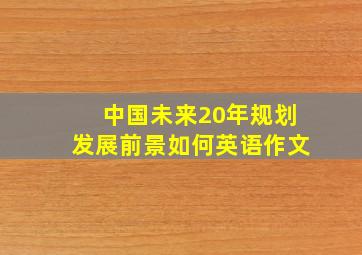 中国未来20年规划发展前景如何英语作文