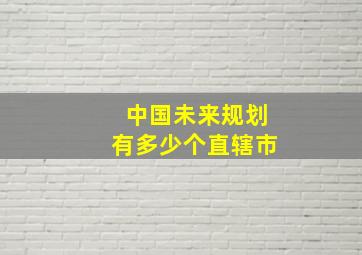 中国未来规划有多少个直辖市