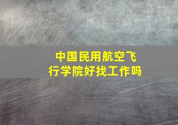 中国民用航空飞行学院好找工作吗