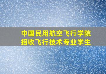 中国民用航空飞行学院招收飞行技术专业学生