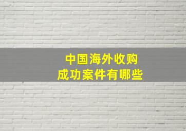 中国海外收购成功案件有哪些