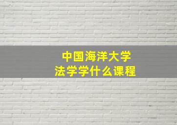 中国海洋大学法学学什么课程