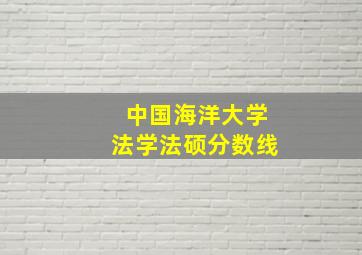 中国海洋大学法学法硕分数线