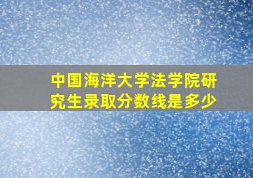 中国海洋大学法学院研究生录取分数线是多少