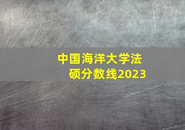 中国海洋大学法硕分数线2023