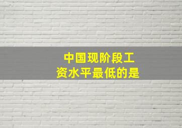 中国现阶段工资水平最低的是