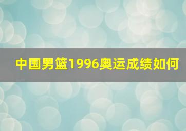 中国男篮1996奥运成绩如何