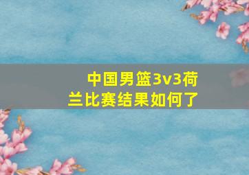 中国男篮3v3荷兰比赛结果如何了