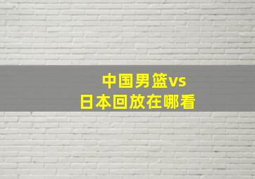 中国男篮vs日本回放在哪看