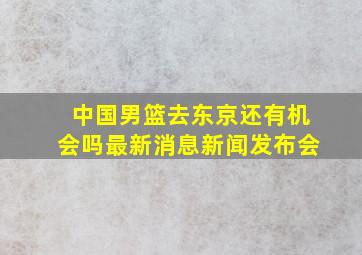 中国男篮去东京还有机会吗最新消息新闻发布会