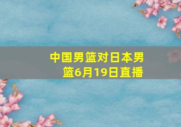 中国男篮对日本男篮6月19日直播