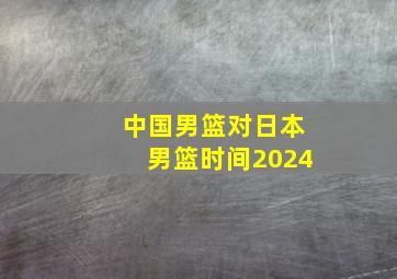 中国男篮对日本男篮时间2024