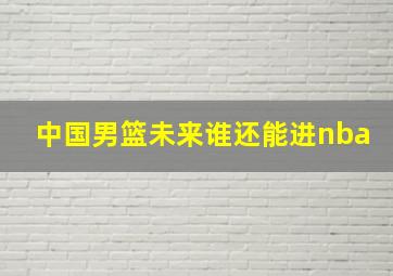 中国男篮未来谁还能进nba